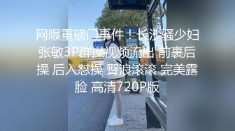 网曝重磅门事件！长沙骚少妇张敏3P群操视频流出 前裹后操 后入怼操 臀浪滚滚 完美露脸 高清720P版