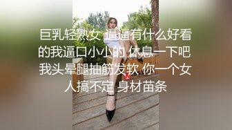 巨乳轻熟女 逼逼有什么好看的我逼口小小的 休息一下吧 我头晕腿抽筋发软 你一个女人搞不定 身材苗条