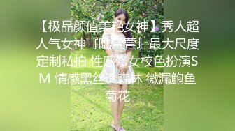 【极品颜值美艳女神】秀人超人气女神『陆萱萱』最大尺度定制私拍 性感修女校色扮演SM 情感黑丝透森林 微漏鲍鱼菊花