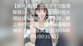 【新片速遞】顶级淫荡白皙美臀骚女，没有男人女用硅胶大屌娃娃，深喉18CM大屌，骑上来特写深插，猛扣骚逼高潮喷水，娇喘极其淫骚[365MB/MP4/00:31:52]