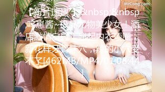 【新片速遞 】&nbsp;&nbsp;呜崽酱~极品尤物美少女！酒店激情自慰！翘起内衣项圈，新花样牙膏抹穴，辣的小穴受不了[462MB/MP4/01:08:44]