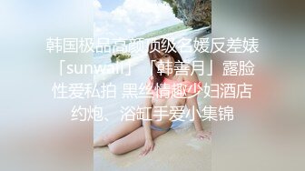 韩国极品高颜顶级名媛反差婊「sunwall」「韩善月」露脸性爱私拍 黑丝情趣少妇酒店约炮、浴缸手爱小集锦