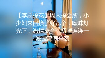 【李总探花】周末探会所，小少妇来回换了好几个，暧昧灯光下，激情交合，娇喘连连一波波高潮来袭