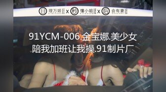 91YCM-006.金宝娜.美少女陪我加班让我操.91制片厂