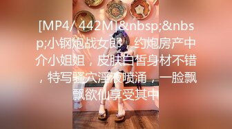 [MP4/ 442M]&nbsp;&nbsp;小钢炮战女郎，约炮房产中介小姐姐，皮肤白皙身材不错，特写骚穴淫液喷涌，一脸飘飘欲仙享受其中