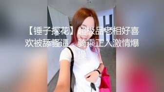 【锤子探花】超极品老相好喜欢被舔骚逼，骑乘正入激情爆操