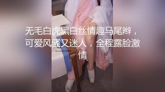 无毛白虎黑白丝情趣马尾辫，可爱风骚又迷人，全程露脸激情