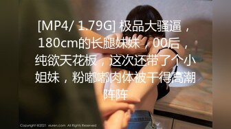 [MP4/ 1.79G] 极品大骚逼，180cm的长腿妹妹，00后，纯欲天花板，这次还带了个小姐妹，粉嘟嘟肉体被干得高潮阵阵