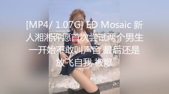 [MP4/ 1.07G] ED Mosaic 新人湘湘许愿首次尝试两个男生一开始不敢叫声音 最后还是放飞自我 被爆