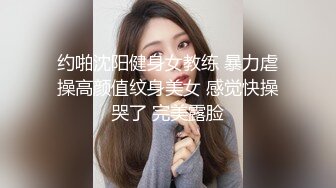 约啪沈阳健身女教练 暴力虐操高颜值纹身美女 感觉快操哭了 完美露脸