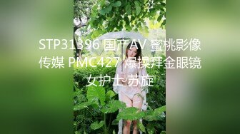 STP31396 国产AV 蜜桃影像传媒 PMC427 爆操拜金眼镜女护士 苏旋