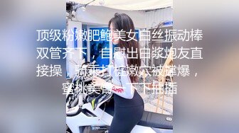 顶级粉嫩肥鲍美女白丝振动棒双管齐下，自慰出白浆炮友直接操，骑乘打桩嫩穴被撑爆，蜜桃美臀一下下抽插