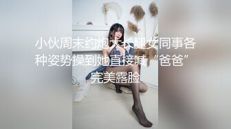 小伙周末约炮大长腿女同事各种姿势操到她直接喊“爸爸”完美露脸