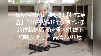 最新微博网红美少妇『柠檬喵酱』520高级VIP会员新作-条纹过膝袜后入速插内射 线下约啪女上男下 高清720P版