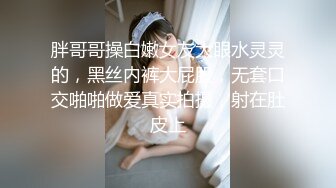 胖哥哥操白嫩女友大眼水灵灵的，黑丝内裤大屁股，无套口交啪啪做爱真实拍摄，射在肚皮上