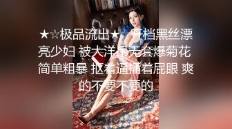 ★☆极品流出★☆开档黑丝漂亮少妇 被大洋吊无套爆菊花 简单粗暴 抠着逼插着屁眼 爽的不要不要的