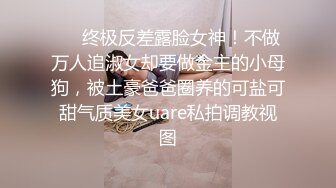 ❤️终极反差露脸女神！不做万人追淑女却要做金主的小母狗，被土豪爸爸圈养的可盐可甜气质美女uare私拍调教视图