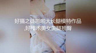 好摄之徒啪啪大长腿模特作品,好技术美女美腿翘臀