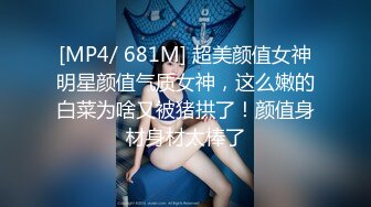 [MP4/ 681M] 超美颜值女神明星颜值气质女神，这么嫩的白菜为啥又被猪拱了！颜值身材身材太棒了