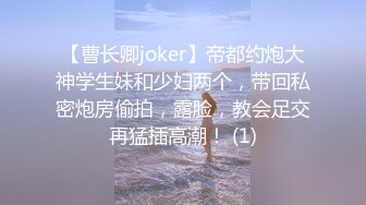 【曹长卿joker】帝都约炮大神学生妹和少妇两个，带回私密炮房偷拍，露脸，教会足交再猛插高潮！ (1)