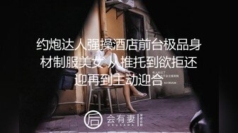 约炮达人强操酒店前台极品身材制服美女 从推托到欲拒还迎再到主动迎合