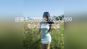 还很生疏刚破处没多久的00年少女白浆四溢