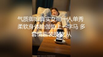 气质御姐真实女同一人单秀 柔软身体瑜伽垫上一字马 多套情趣装换装 从