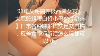 91龟头哥圈养极品嫩女友，大屁股蜂腰白皙小母狗【奶茶】日常各种啪啪口交足交自拍，反差女乖巧听话怎么玩都可以 (6)