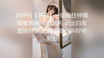 [MP4]【苏苏】一如既往钟情闺蜜表弟 翘挺圆乳 玩出白浆直接开操 无套抽插 淫叫好听刺激