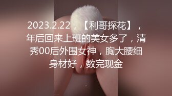 2023.2.22，【利哥探花】，年后回来上班的美女多了，清秀00后外围女神，胸大腰细身材好，数完现金