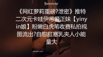 《网红萝莉重磅?泄密》推特二次元卡哇伊可爱正妹【yinyin娘】粉嫩白虎笔收费私拍视图流出?自慰肛塞乳夹人小能量大