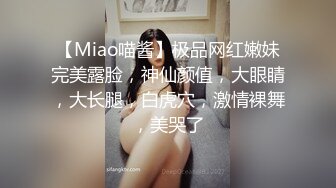 【Miao喵酱】极品网红嫩妹完美露脸，神仙颜值，大眼睛，大长腿，白虎穴，激情裸舞，美哭了