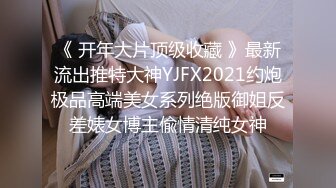 《 开年大片顶级收藏 》最新流出推特大神YJFX2021约炮极品高端美女系列绝版御姐反差婊女博主偸情清纯女神