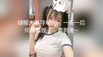 绿帽夫妻寻单3p，一前一后伺候着嫂子，真刺激~