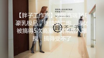 【胖子工作室】大圈高端36E豪乳极品，继续第二炮，骚女被搞得5次高潮，骑乘后入爆操，搞得受不了