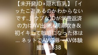 【未开発JD×隠れ巨乳】「イッたことあるのかわからないです..」ウブなJDが学费返済の为にAV出演。初潮吹き&初イキして敏感になった体は… ネットでAV応募→AV体験撮影 1838