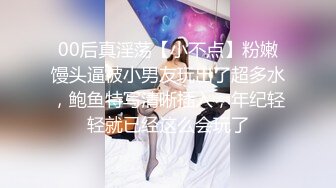 00后真淫荡【小不点】粉嫩馒头逼被小男友玩出了超多水，鲍鱼特写清晰插入，年纪轻轻就已经这么会玩了