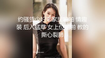 约骚货少妇来家里啪啪 情趣装 后入猛草 女上位啪啪 教的撕心裂肺