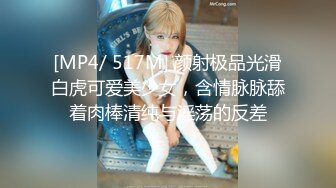 [MP4/ 517M] 颜射极品光滑白虎可爱美少女，含情脉脉舔着肉棒清纯与淫荡的反差