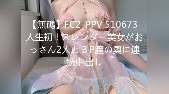 【無碼】FC2-PPV 510673 人生初！スレンダー美女がおっさん2人と３P膣の奧に連続中出し