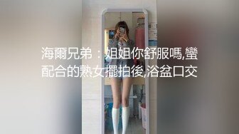 海爾兄弟：姐姐你舒服嗎,蠻配合的熟女擺拍後,浴盆口交