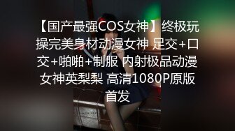 【国产最强COS女神】终极玩操完美身材动漫女神 足交+口交+啪啪+制服 内射极品动漫女神英梨梨 高清1080P原版首发