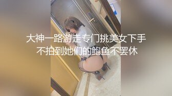 大神一路游走专门挑美女下手 不拍到她们的鲍鱼不罢休