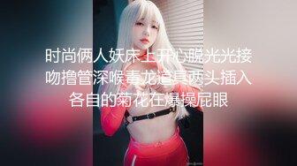 时尚俩人妖床上开心脱光光接吻撸管深喉毒龙道具两头插入各自的菊花在爆操屁眼