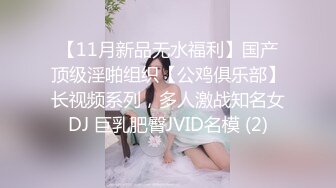 【11月新品无水福利】国产顶级淫啪组织【公鸡俱乐部】长视频系列，多人激战知名女DJ 巨乳肥臀JVID名模 (2)