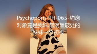 Psychoporn-PH-065-约炮对象竟是我妹.帮渴望破处的妹妹一个初夜