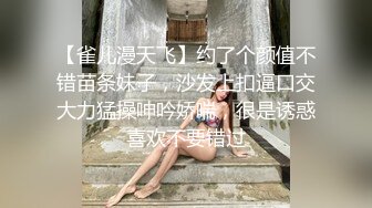 【雀儿漫天飞】约了个颜值不错苗条妹子，沙发上扣逼口交大力猛操呻吟娇喘，很是诱惑喜欢不要错过