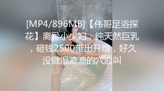 [MP4/896MB]【伟哥足浴探花】离异小少妇，纯天然巨乳，砸钱2500带出开炮，好久没做湿漉漉的穴浪叫