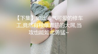 【下集】如此帅气可爱的修车工,竟然有根爆青筋的大屌,当攻也能如此勇猛~