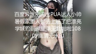 百度云泄密流出PUA达人小帅暑假家里人都去上班了把漂亮学妹约到家里草无套啪啪1080P高清无水印